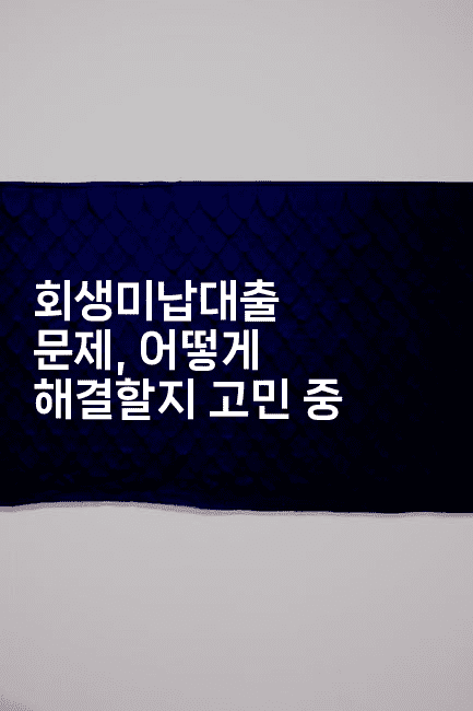 회생미납대출 문제, 어떻게 해결할지 고민 중-보험우산